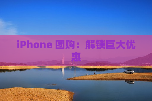 iPhone 团购：解锁巨大优惠
