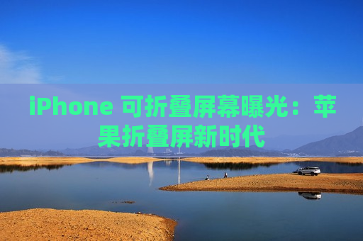 iPhone 可折叠屏幕曝光：苹果折叠屏新时代