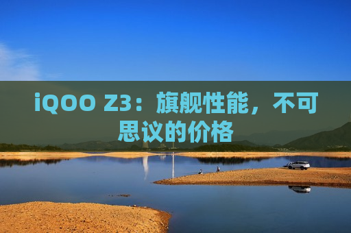 iQOO Z3：旗舰性能，不可思议的价格