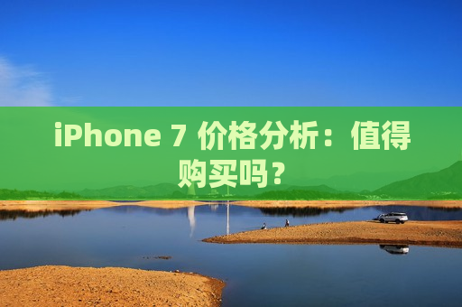 iPhone 7 价格分析：值得购买吗？