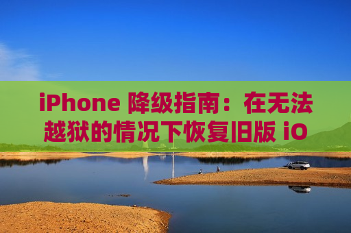 iPhone 降级指南：在无法越狱的情况下恢复旧版 iOS