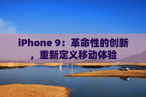 iPhone 9：革命性的创新，重新定义移动体验