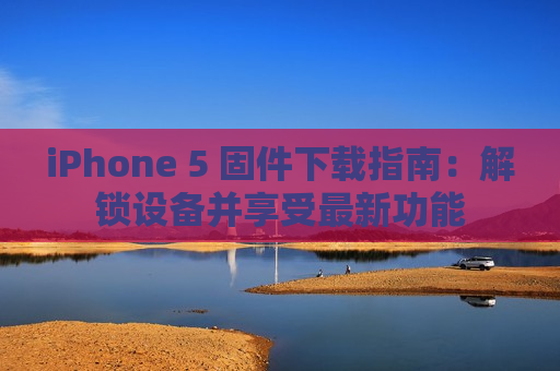 iPhone 5 固件下载指南：解锁设备并享受最新功能