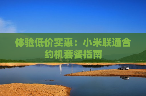 体验低价实惠：小米联通合约机套餐指南