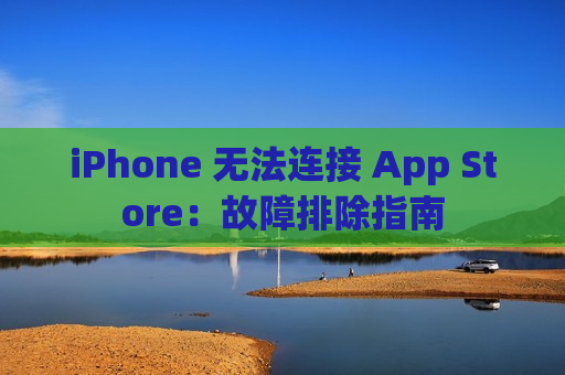 iPhone 无法连接 App Store：故障排除指南