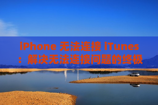 iPhone 无法连接 iTunes：解决无法连接问题的终极