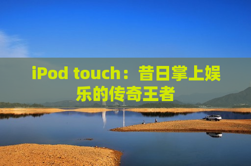 iPod touch：昔日掌上娱乐的传奇王者