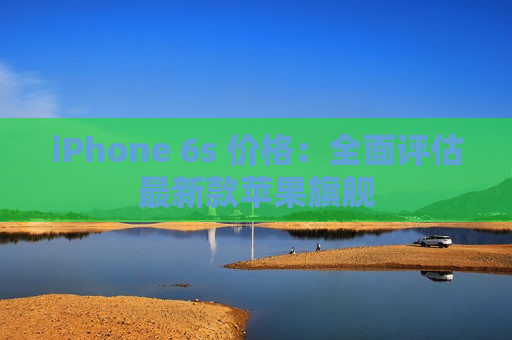 iPhone 6s 价格：全面评估最新款苹果旗舰