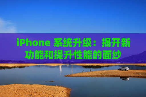 iPhone 系统升级：揭开新功能和提升性能的面纱