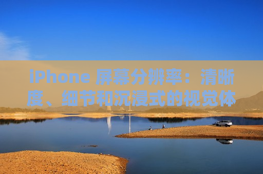 iPhone 屏幕分辨率：清晰度、细节和沉浸式的视觉体验