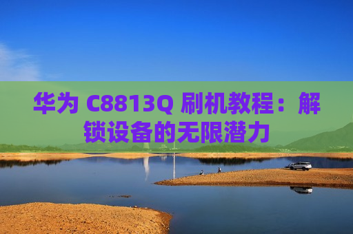 华为 C8813Q 刷机教程：解锁设备的无限潜力