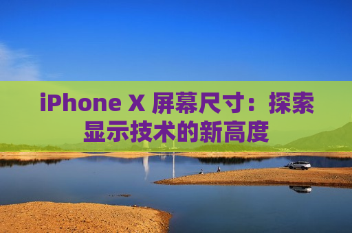 iPhone X 屏幕尺寸：探索显示技术的新高度