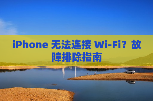 iPhone 无法连接 Wi-Fi？故障排除指南