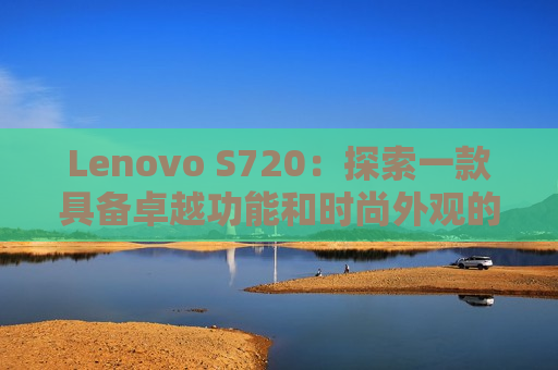 Lenovo S720：探索一款具备卓越功能和时尚外观的智能