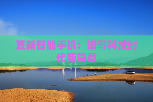 夏新智能手机：谱写科技时代新篇章