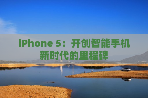 iPhone 5：开创智能手机新时代的里程碑