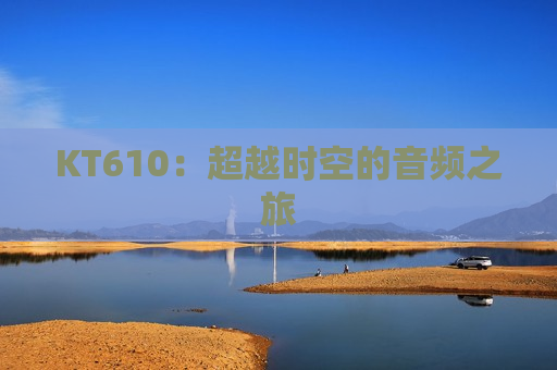 KT610：超越时空的音频之旅