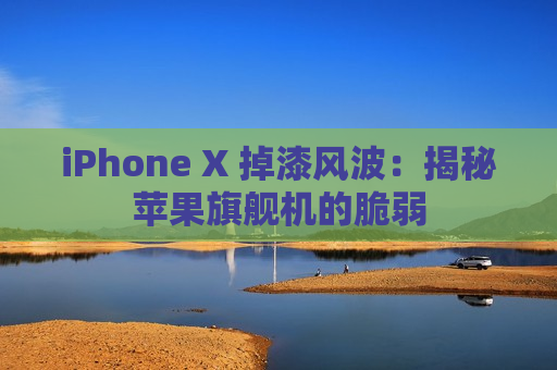iPhone X 掉漆风波：揭秘苹果旗舰机的脆弱