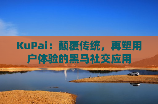 KuPai：颠覆传统，再塑用户体验的黑马社交应用
