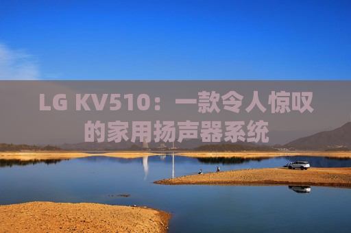 LG KV510：一款令人惊叹的家用扬声器系统