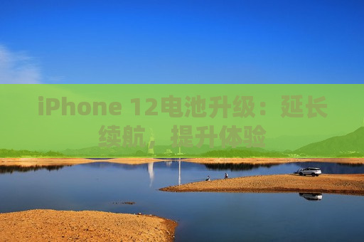 iPhone 12电池升级：延长续航，提升体验