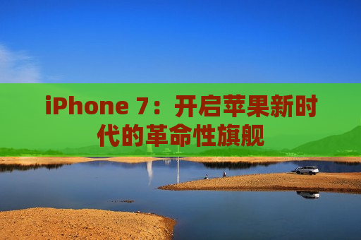iPhone 7：开启苹果新时代的革命性旗舰