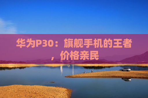 华为P30：旗舰手机的王者，价格亲民