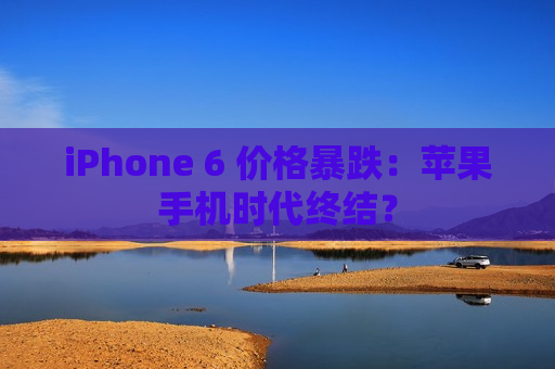 iPhone 6 价格暴跌：苹果手机时代终结？