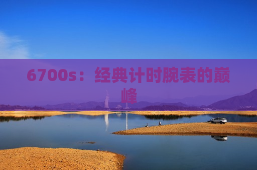 6700s：经典计时腕表的巅峰