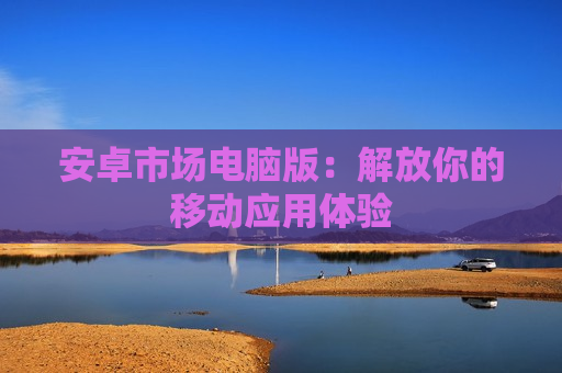 安卓市场电脑版：解放你的移动应用体验