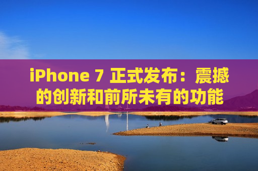 iPhone 7 正式发布：震撼的创新和前所未有的功能