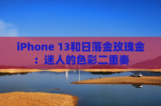 iPhone 13和日落金玫瑰金：迷人的色彩二重奏