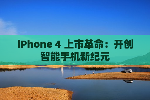 iPhone 4 上市革命：开创智能手机新纪元