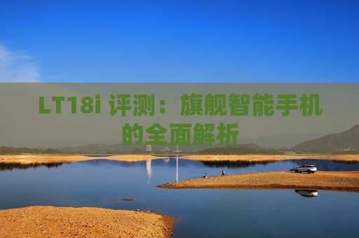 LT18i 评测：旗舰智能手机的全面解析