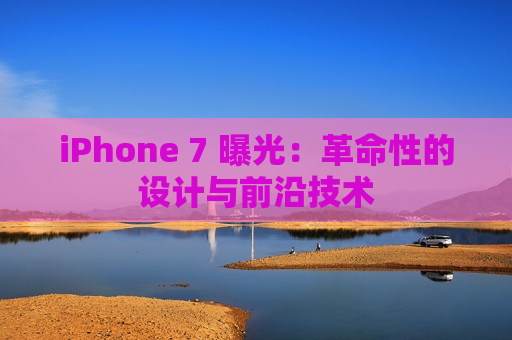 iPhone 7 曝光：革命性的设计与前沿技术