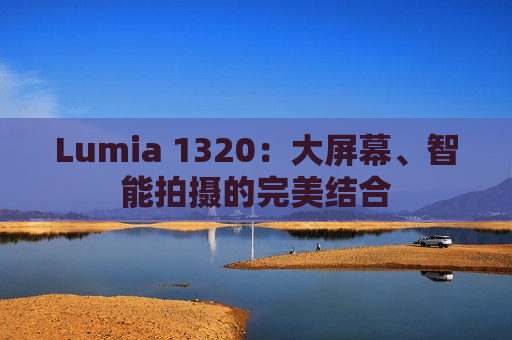 Lumia 1320：大屏幕、智能拍摄的完美结合
