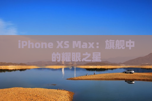 iPhone XS Max：旗舰中的耀眼之星