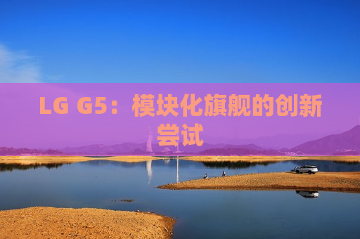 LG G5：模块化旗舰的创新尝试