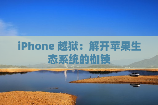 iPhone 越狱：解开苹果生态系统的枷锁