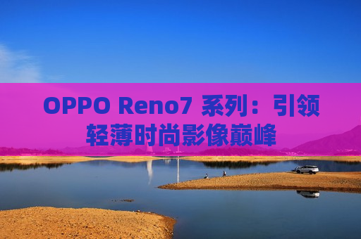 OPPO Reno7 系列：引领轻薄时尚影像巅峰