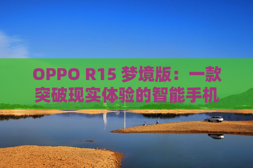 OPPO R15 梦境版：一款突破现实体验的智能手机