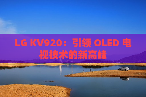 LG KV920：引领 OLED 电视技术的新高峰