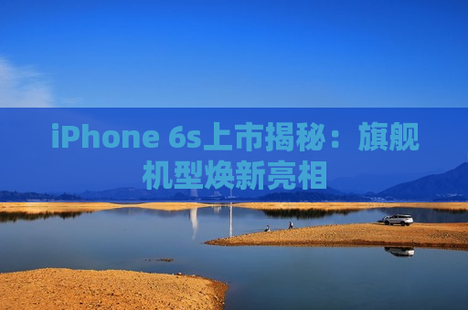 iPhone 6s上市揭秘：旗舰机型焕新亮相