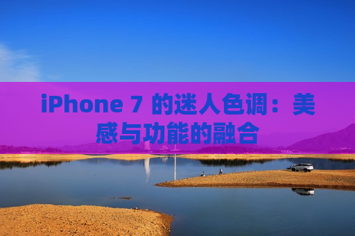 iPhone 7 的迷人色调：美感与功能的融合