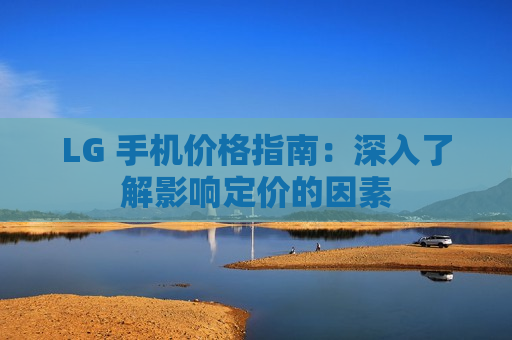 LG 手机价格指南：深入了解影响定价的因素