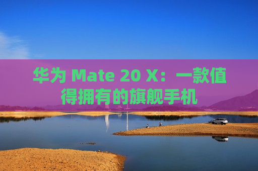 华为 Mate 20 X：一款值得拥有的旗舰手机