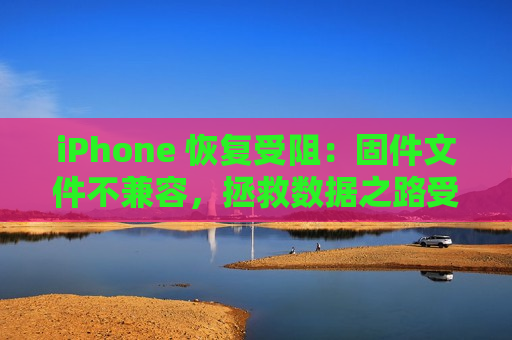 iPhone 恢复受阻：固件文件不兼容，拯救数据之路受阻