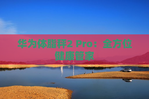 华为体脂秤2 Pro：全方位健康管家