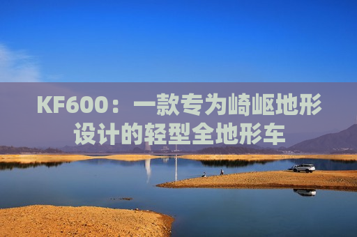 KF600：一款专为崎岖地形设计的轻型全地形车