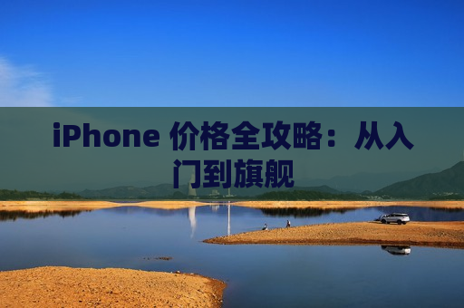 iPhone 价格全攻略：从入门到旗舰
